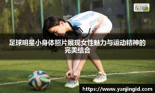 足球明星小身体照片展现女性魅力与运动精神的完美结合