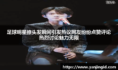 足球明星撩头发瞬间引发热议网友纷纷点赞评论热烈讨论魅力无限